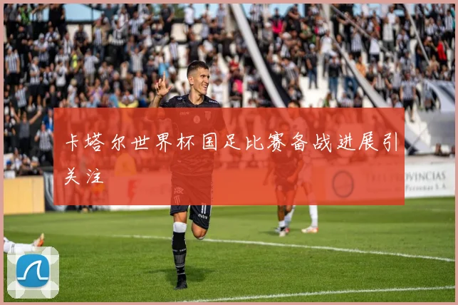 卡塔尔世界杯国足比赛备战进展引关注