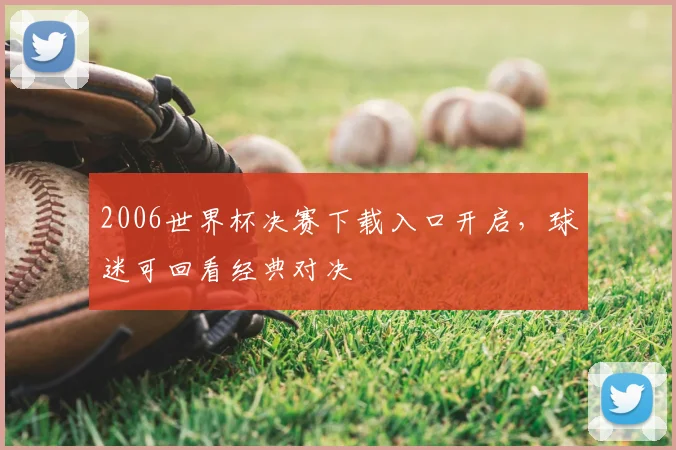 2006世界杯决赛下载入口开启,球迷可回看经典对决