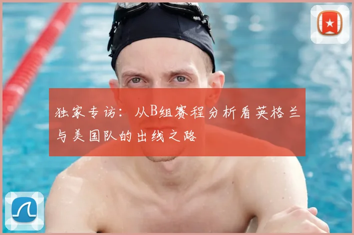 独家专访：从B组赛程分析看英格兰与美国队的出线之路