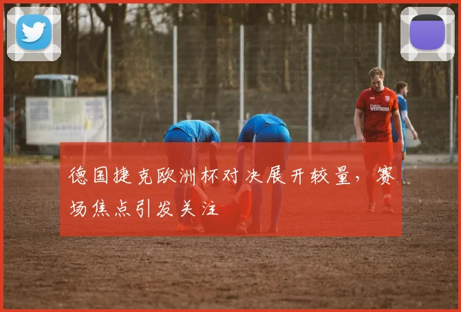 德国捷克欧洲杯对决展开较量,赛场焦点引发关注