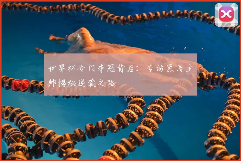 世界杯冷门夺冠背后：专访黑马主帅揭秘逆袭之路