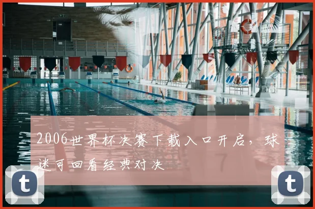 2006世界杯决赛下载入口开启,球迷可回看经典对决