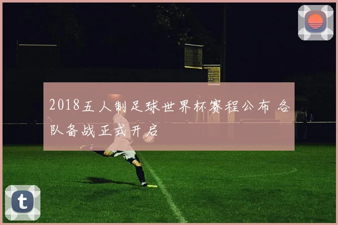 2018五人制足球世界杯赛程公布 各队备战正式开启