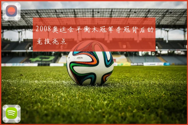 2008奥运会平衡木冠军夺冠背后的竞技亮点