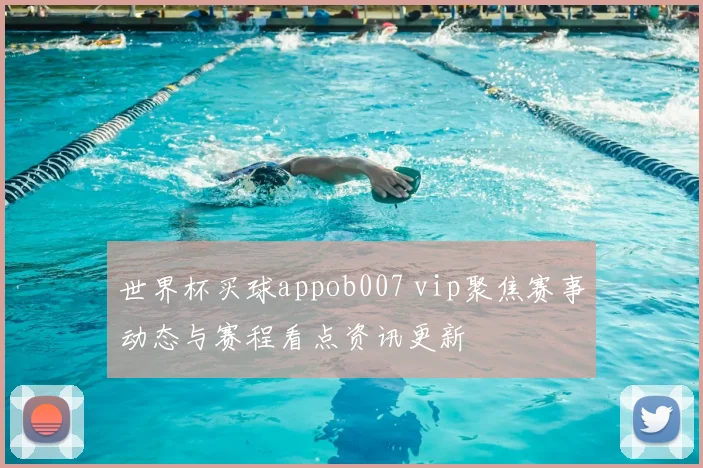 世界杯买球appob007 vip聚焦赛事动态与赛程看点资讯更新