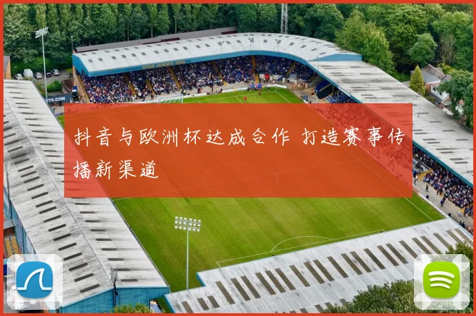 抖音与欧洲杯达成合作 打造赛事传播新渠道