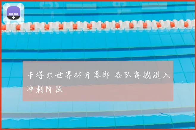 卡塔尔世界杯开幕即 各队备战进入冲刺阶段