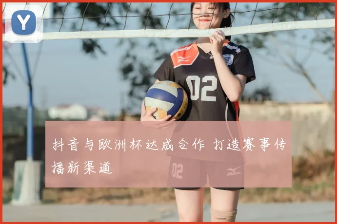 抖音与欧洲杯达成合作 打造赛事传播新渠道