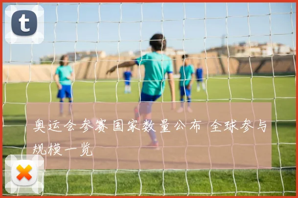 奥运会参赛国家数量公布 全球参与规模一览