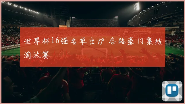 世界杯16强名单出炉 各路豪门集结淘汰赛