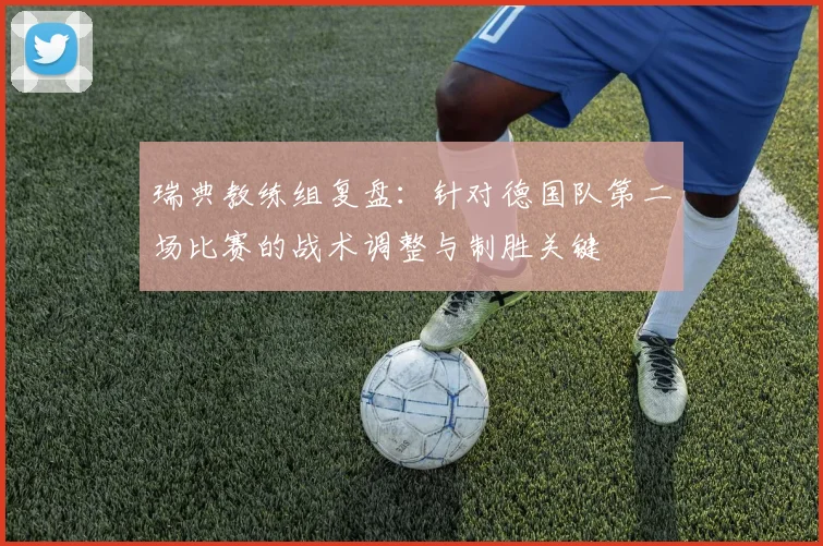 瑞典教练组复盘：针对德国队第二场比赛的战术调整与制胜关键