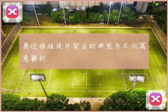 奥运福娃设计背后的讲究与文化寓意解析