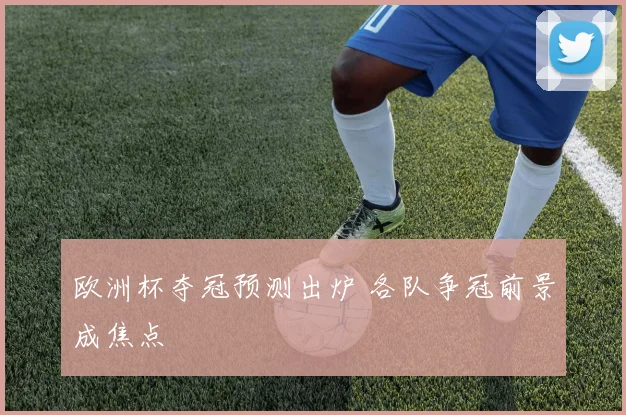 欧洲杯夺冠预测出炉 各队争冠前景成焦点