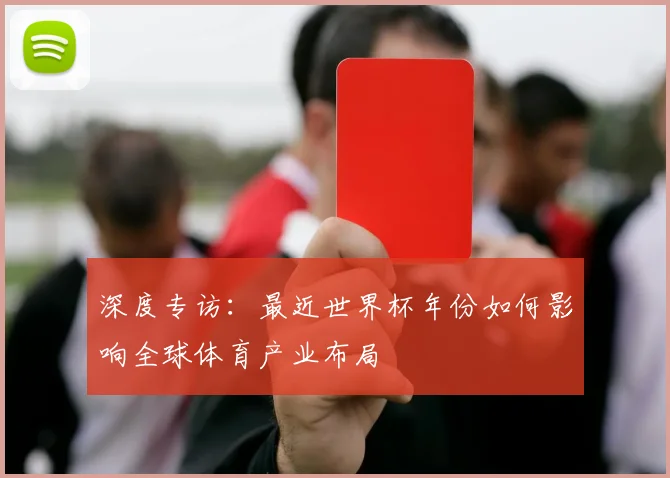 深度专访：最近世界杯年份如何影响全球体育产业布局