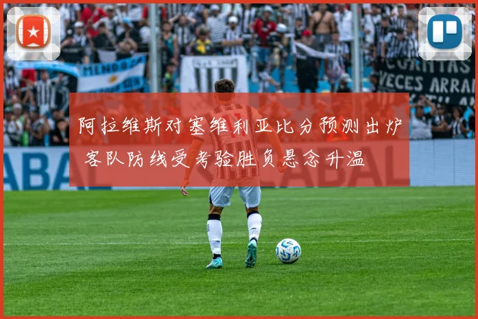 阿拉维斯对塞维利亚比分预测出炉 客队防线受考验胜负悬念升温