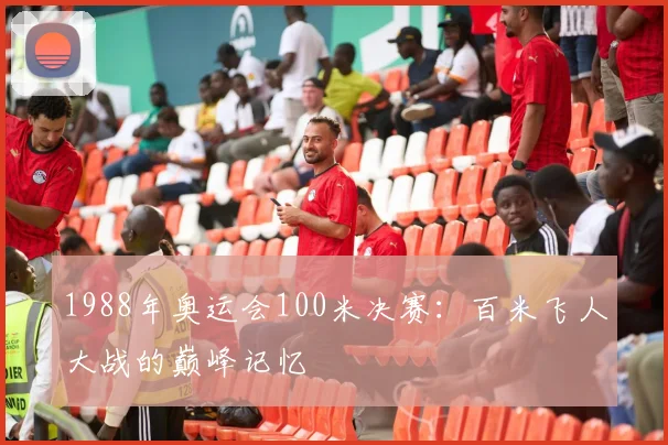 1988年奥运会100米决赛：百米飞人大战的巅峰记忆