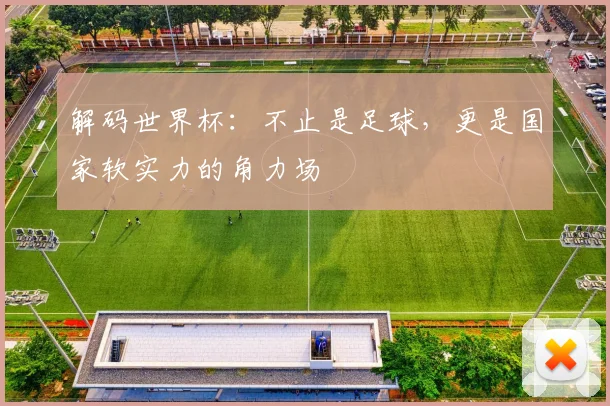 解码世界杯：不止是足球，更是国家软实力的角力场