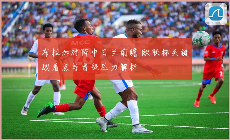 布拉加对阵中日兰前瞻 欧联杯关键战看点与晋级压力解析