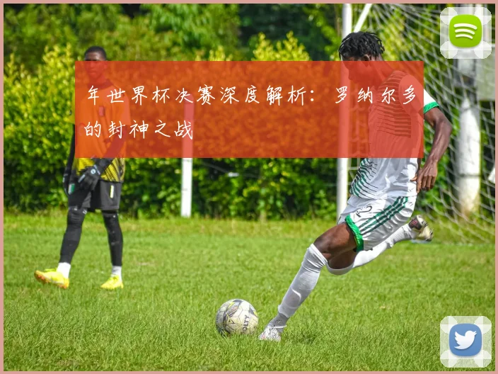 年世界杯决赛深度解析：罗纳尔多的封神之战