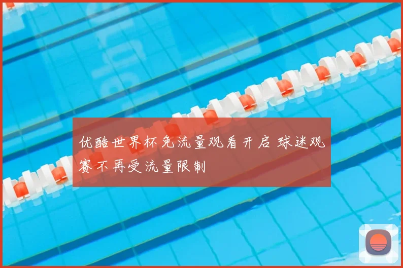 优酷世界杯免流量观看开启 球迷观赛不再受流量限制