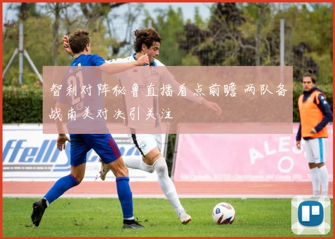 智利对阵秘鲁直播看点前瞻 两队备战南美对决引关注