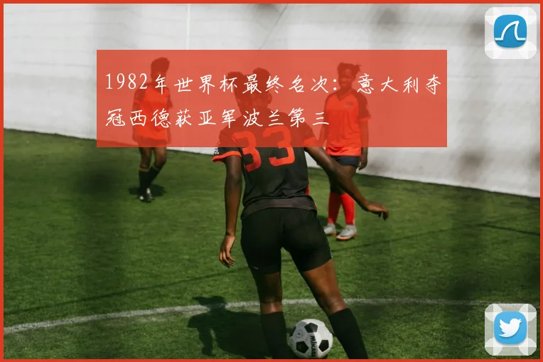 1982年世界杯最终名次：意大利夺冠西德获亚军波兰第三