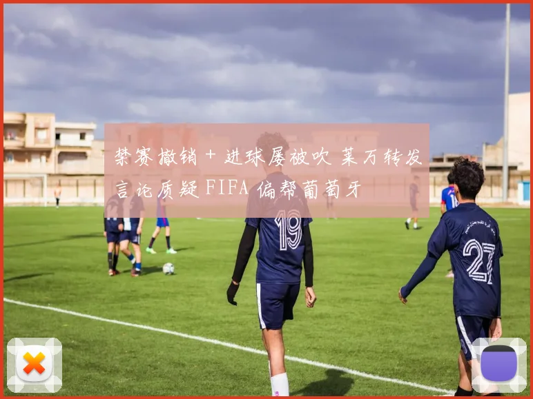 禁赛撤销 + 进球屡被吹 莱万转发言论质疑 FIFA 偏帮葡萄牙