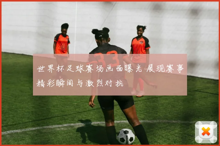 世界杯足球赛场画面曝光 展现赛事精彩瞬间与激烈对抗