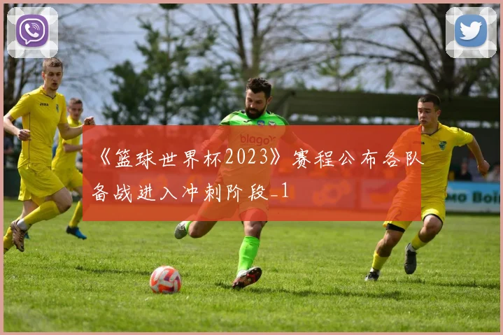 《篮球世界杯2023》赛程公布各队备战进入冲刺阶段_1