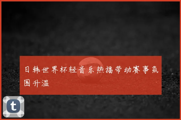 日韩世界杯轻音乐热播带动赛事氛围升温