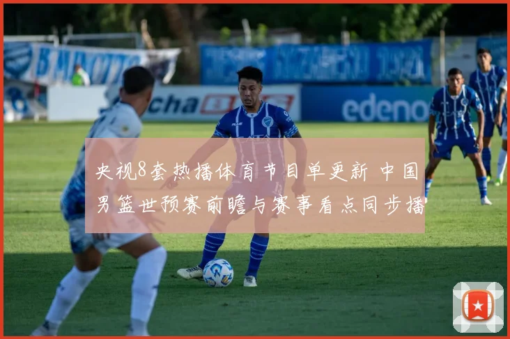 央视8套热播体育节目单更新 中国男篮世预赛前瞻与赛事看点同步播出