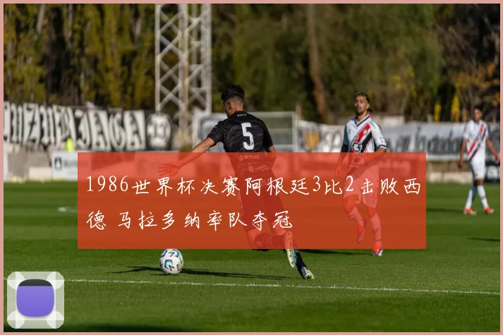 1986世界杯决赛阿根廷3比2击败西德 马拉多纳率队夺冠