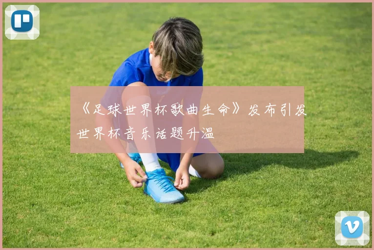 《足球世界杯歌曲生命》发布引发世界杯音乐话题升温