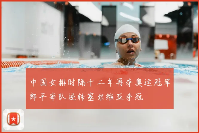 中国女排时隔十二年再夺奥运冠军郎平率队逆转塞尔维亚夺冠