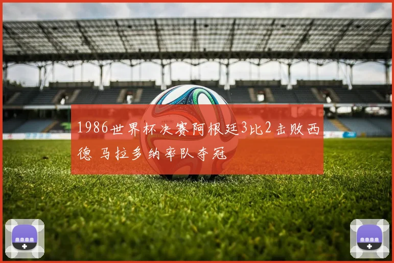1986世界杯决赛阿根廷3比2击败西德 马拉多纳率队夺冠
