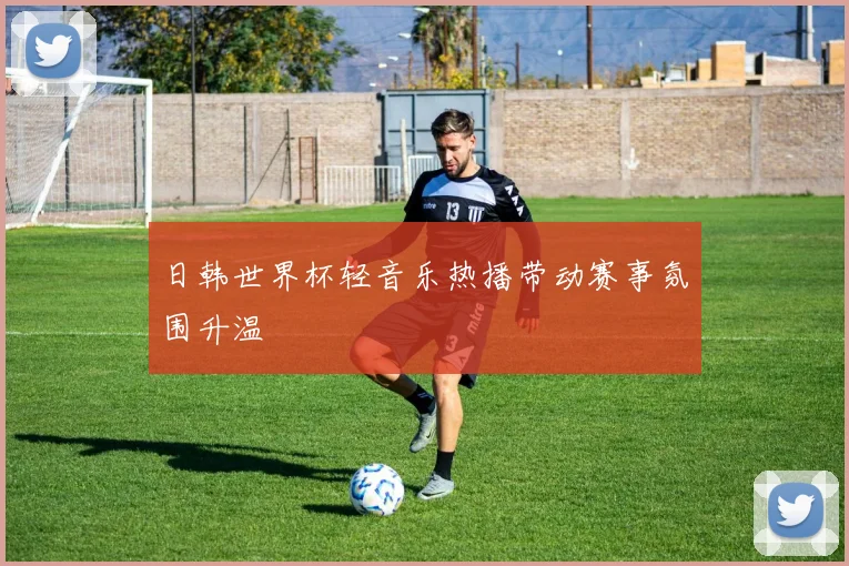 日韩世界杯轻音乐热播带动赛事氛围升温