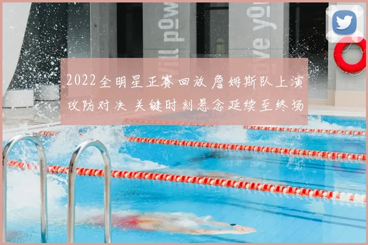 2022全明星正赛回放 詹姆斯队上演攻防对决 关键时刻悬念延续至终场