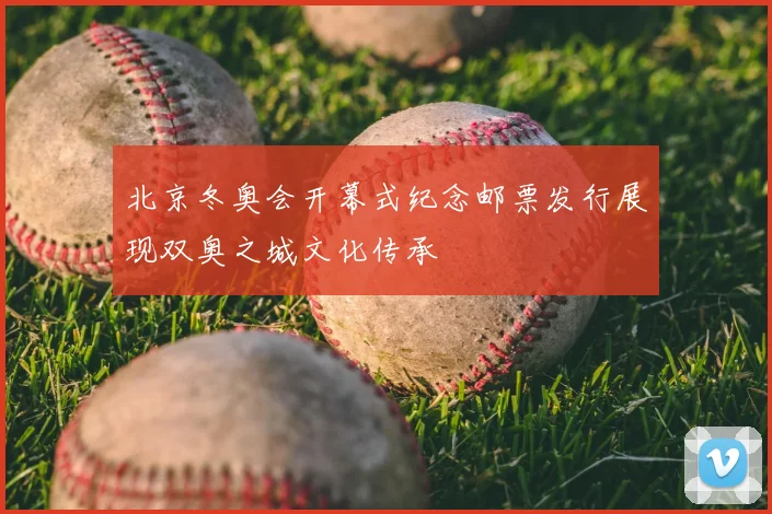 北京冬奥会开幕式纪念邮票发行展现双奥之城文化传承