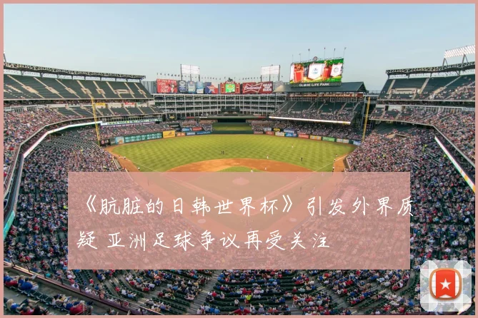《肮脏的日韩世界杯》引发外界质疑 亚洲足球争议再受关注