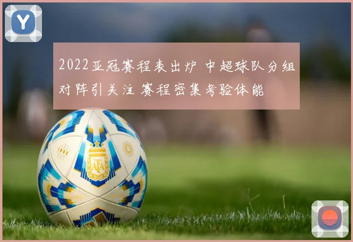 2022亚冠赛程表出炉 中超球队分组对阵引关注 赛程密集考验体能
