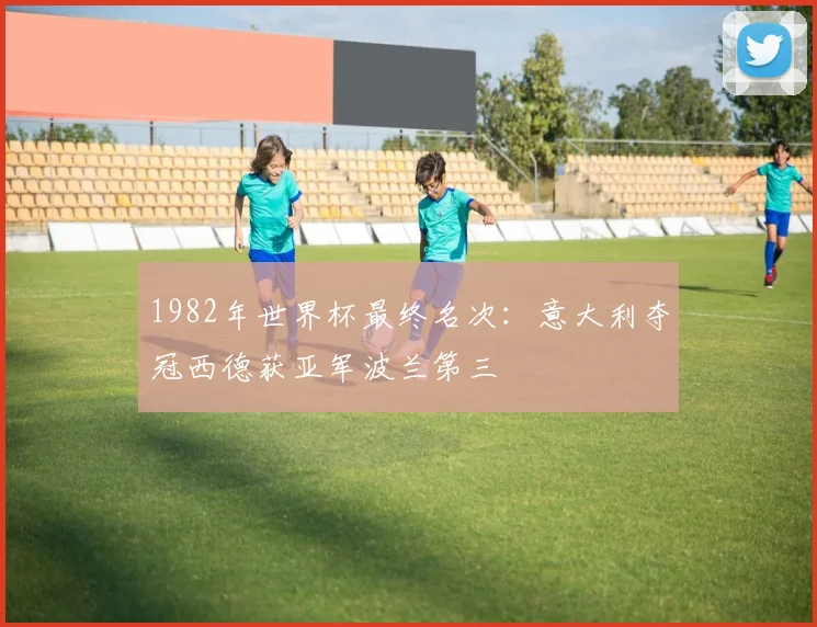 1982年世界杯最终名次:意大利夺冠西德获亚军波兰第三