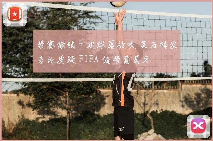 禁赛撤销 + 进球屡被吹 莱万转发言论质疑 FIFA 偏帮葡萄牙