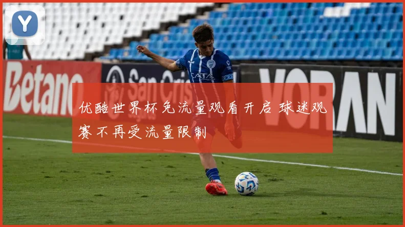 优酷世界杯免流量观看开启 球迷观赛不再受流量限制