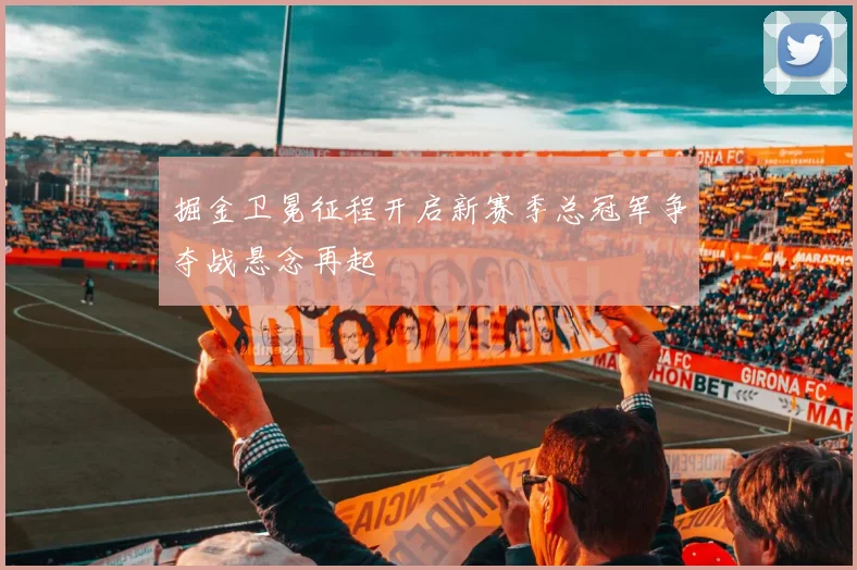 掘金卫冕征程开启新赛季总冠军争夺战悬念再起