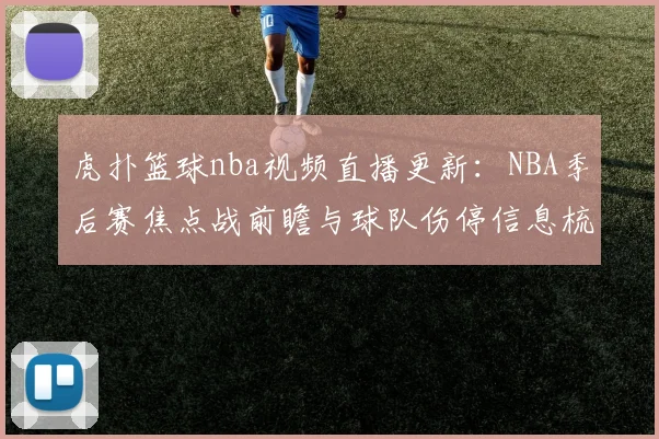 虎扑篮球nba视频直播更新：NBA季后赛焦点战前瞻与球队伤停信息梳理