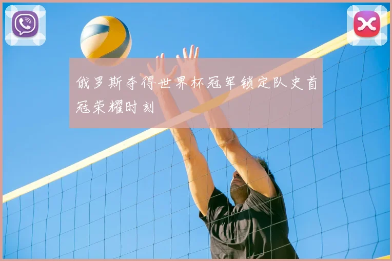俄罗斯夺得世界杯冠军锁定队史首冠荣耀时刻