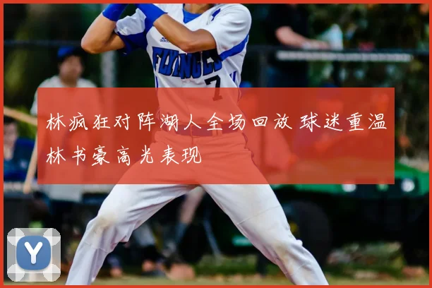 林疯狂对阵湖人全场回放 球迷重温林书豪高光表现