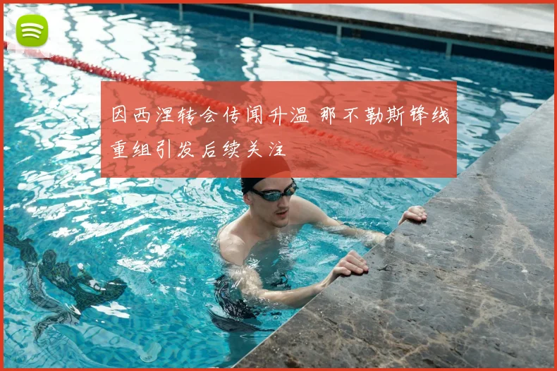 因西涅转会传闻升温 那不勒斯锋线重组引发后续关注