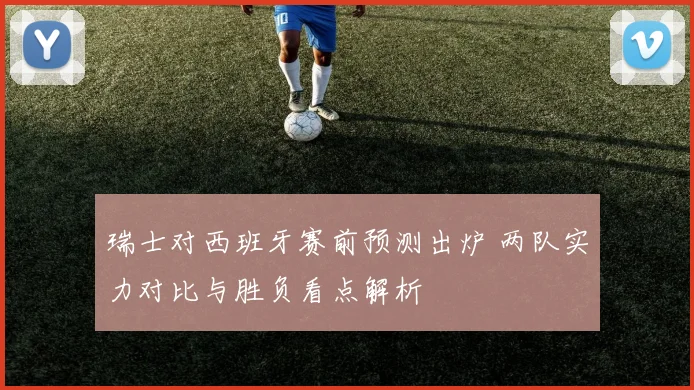 瑞士对西班牙赛前预测出炉 两队实力对比与胜负看点解析
