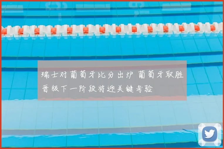 瑞士对葡萄牙比分出炉 葡萄牙取胜晋级下一阶段将迎关键考验
